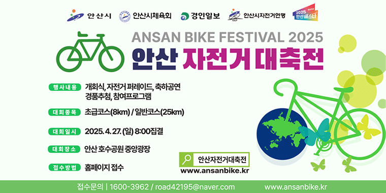 안산 자전거 대축전. 행사내용:개회식,자전거 퍼레이드, 축하공연,경품추첨,참여프로그램,대회종목:초급코스(8km)/일반코스(25km). 대회일시:2025.4.27.(일)8:00 집결. 대회장소:안산호수공원중앙광장. 접수방법:홈페이지 접수. 접수문의 1600-3962