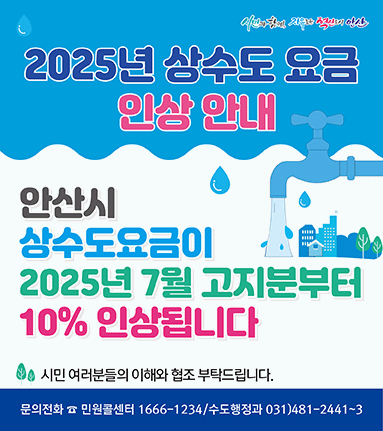 2025년 상수도 요금 인상안내. 안산시 상수도요금이 2025년 7월 고지분부터 10% 인상됩니다. 시민여러분들의 이해와 협조 부탁드립니다. 문의전화: 민원콜센터 1666-1234 / 수도행정과 031)481-2441~3