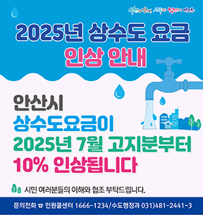 2025년 상수도 요금 인상안내. 안산시 상수도요금이 2025년 7월 고지분부터 10% 인상됩니다. 시민여러분들의 이해와 협조 부탁드립니다. 문의전화: 민원콜센터 1666-1234 / 수도행정과 031)481-2441~3