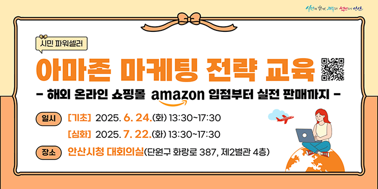 시민 파워셀러 아마존 마케팅 전략 교육 -해외 온라인 쇼핑몰 amazon 입점부터 실전 판매까지- 일시:[기초] 2025.6.24(화) 13:30~17:30 [심화] 2025.7.22.(화) 13:30~17:30 장소:안산시청 대회의실 (단원구 화랑로 387, 제2별관 4층)