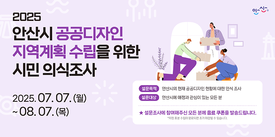 2025안산시 공공디자인 지역계획 수립을 위한 시민 의식조사. 2025.07.07.(월)~08.07(목) 설문목적:안산시의 현재 공공디자인 현황에 대한 인식조사. 설문대상:안산시에 애정과 관심이 있는 모든 분. 설문조사에 참여해주신 모든 분께 음료쿠폰을 발송드립니다.