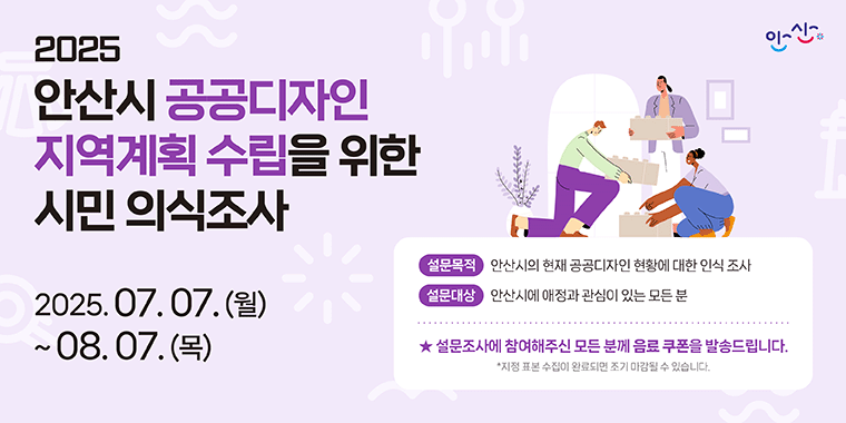 2025안산시 공공디자인 지역계획 수립을 위한 시민 의식조사. 2025.07.07.(월)~08.07(목) 설문목적:안산시의 현재 공공디자인 현황에 대한 인식조사. 설문대상:안산시에 애정과 관심이 있는 모든 분. 설문조사에 참여해주신 모든 분께 음료쿠폰을 발송드립니다.