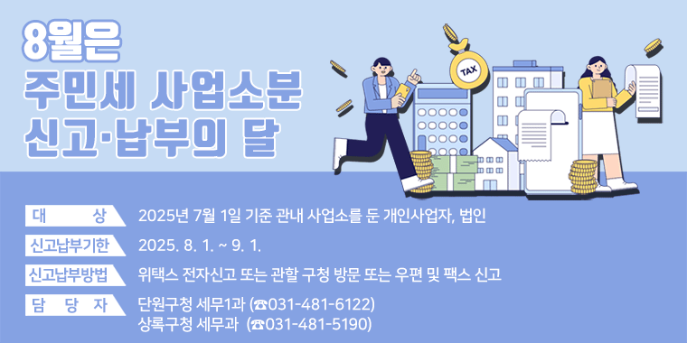 2025년 8월 주민세(사업소분) 신고·납부. 대상 : 2025년 7월 1일 기준 관내 사업소를 둔 개인사업자, 법인. 신고납부기한 : 2025. 8. 1. ~ 9. 1. 신고납부방법 : 위택스 전자신고 또는 관할 구청 방문 또는 우편 및 팩스 신고.담당자 : 단원구청 세무1과 (☎031-481-6122), 상록구청 세무과 (☎031-481-5190)