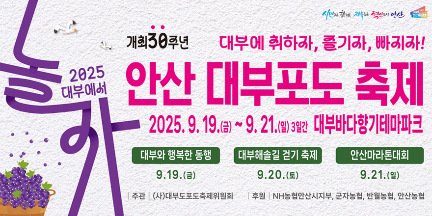 개최 30주년 2025 대부에서 놀자. 대부에 취하자,즐기자,빠지자! 안산 대부포도 축제 2025.9.19.(금)~9.21(일) 3일간 대부바다향기테마파크. 대부와 행복한 동행 9.19.(금)/대부해솔길 걷기 축제9.20.(토)/안산마라톤대회9.21.(일)