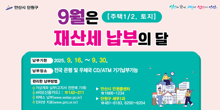 9월은 재산세 납부의 달 [주택1/2, 토지] 납부기한:9.16.~9.30. 납부장소:전국 은행 및 우체국 CD/ATM 기기납부가능. 편리한 납부방법:가상계좌 납부(고지서 전면에 기재) ARS(신용카드) 142-211 위택스납부,인터넷지로. 안산시 민원콜센터:1666-1234. 단원구 세무1과:481-6138,6200~6204