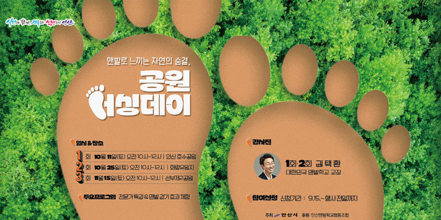 맨발로 느끼는 자연의 숨결, 공원어싱데이. 일시&장소:1회 10월11일(토) 오전 10시~12시|안산 호수공원, 2회:10월25일(토) 오전10시~12시|화랑유원지,3회 11월15일(토) 오전10시~12시 |선부제2공원. 주요프로그램:전문가 특강&맨발걷기효과체험. 강사진:1회,2회 권택환 대한민국 맨발학교 교장. 참여신청:신청기간 9.15~행사전일까지.