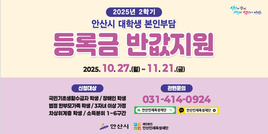 2025년 2학기 안산시 대학생 본인부담 등록금 반값 지원 신청.2025. 10.27 .(월) ~ 11.21 .(금).신청대상:국민기초생활수급자 학생 / 장애인 학생,법정 한부모가족 학생/3자녀 이상 가정,차상위계층 학생 / 소득분위 1~6구간.관련문의:031-414-0924.