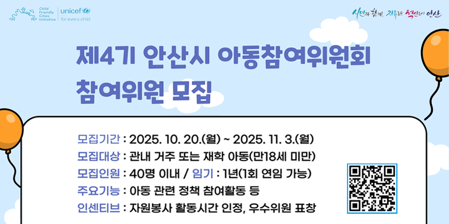 제4기 안산시 아동참여위원회 참여위원 모집. 모집기간 : 2025. 10. 20.(월) ~ 2025. 11. 3.(월). 모집대상 : 관내 거주 또는 재학 아동(만18세 미만). 모집인원 : 40명 이내 / 임기 : 1년(1회 연임 가능). 주요기능 : 아동 관련 정책 참여활동 등. 인센티브 : 자원봉사 활동시간 인정, 우수위원 표창