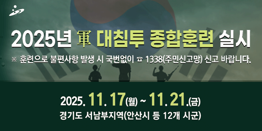 2025년 軍 대침투 종합훈련 실시 ※ 훈련으로 불편사항 발생 시 국번없이 ☎ 1338(주민신고망) 신고 바랍니다. 2025. 11. 17(월)~ 11.21 .(금) 경기도 서남부지역(안산시 등 12개 시군)