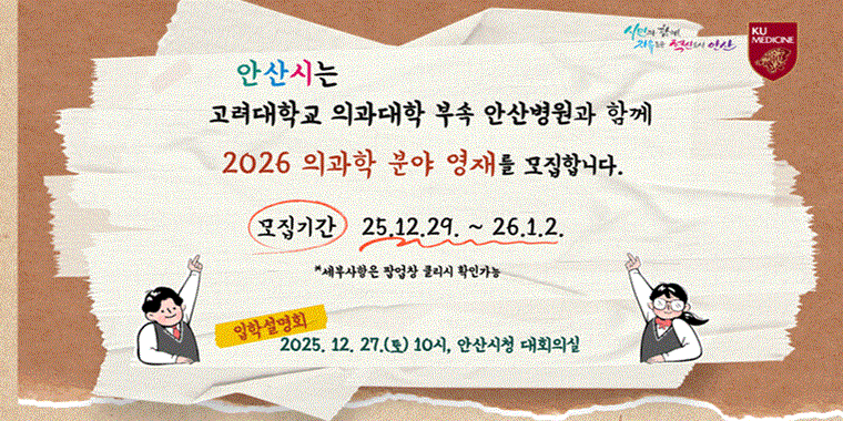 안산시는 고려대학교 의과대학 부속 안산병원과 함께 2026 의과학 분야 영재를 모집합니다. 모집기간 25.12.29. ~ 26.1.2. *세부사항은 팝업창 클리시 확인가능. 입학설명회 2025. 12. 27.(토) 10시, 안산시청 대회의실