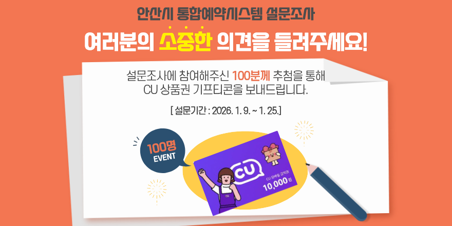 안산시 통합예약시스템 설문조사 여러분의 소중한 의견을 들려주세요! 설문조사에 참여해주신 100분께 추첨을 통해 CU 상품권 기프티콘을 보내드립니다. [ 설문기간 : 2026. 1. 9. ~ 1. 25.] 100명 EVENT