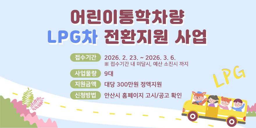 어린이통학차량 LPG차 전환지원 사업. 접수기간 : 2026. 2. 23. ~ 2026. 3. 6. ※ 접수기간 내 미달시, 예산 소진시 까지 사업물량 : 9대 지원금액 : 대당 300만원 정액지원 신청방법 : 안산시 홈페이지 고시/공고 확인