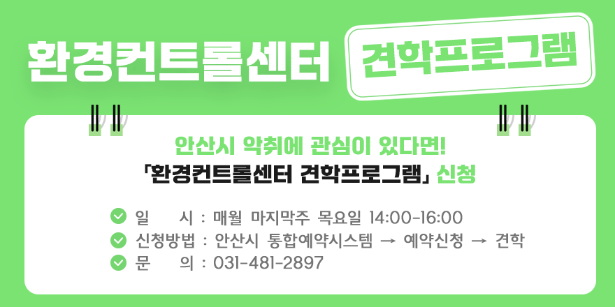 환경컨트롤센터 견학프로그램. 안산시 악취에 관심이 있다면! 「환경컨트롤센터 견학프로그램」신청. 일 시 : 매월 마지막주 목요일 14:00 &ndash; 16:00. 신청방법 : 안산시 통합예약시스템 &rarr; 예약신청 &rarr; 견학. 문 의 : 031-481-2897