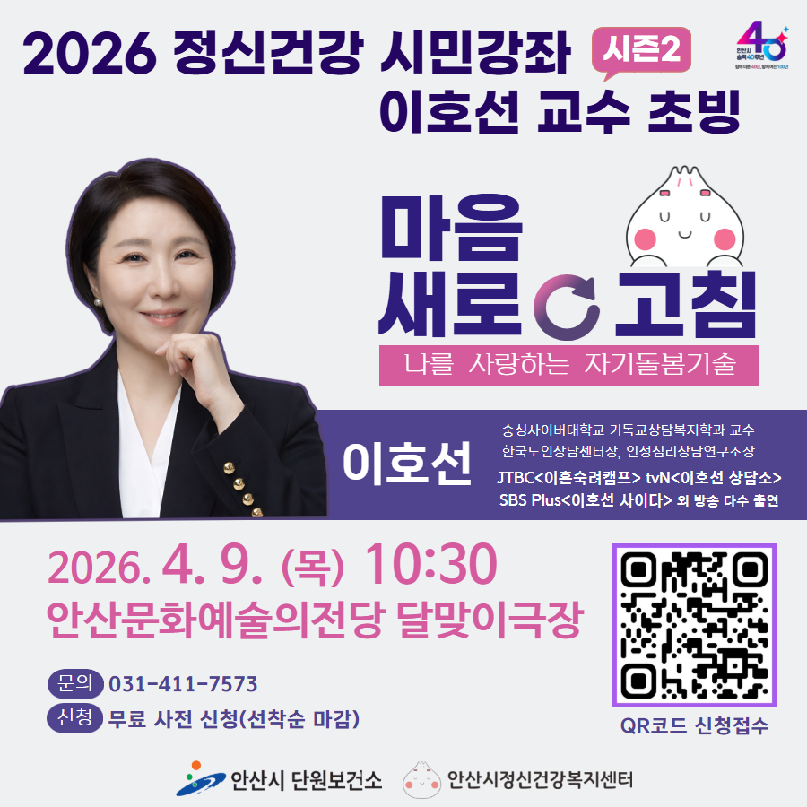 2026 정신건강 시민강좌 시즌2  마음 새로고침 나를 사랑하는 자기돌봄기술 이호선 교수 초빙. 이호선(숭실사이버대학교 기독교상담복지학과 교수. 한국노인상담센터장, 인성심리상담연구소장.JTBC<이혼숙려캠프> tvN<이호선 상담소>. SBS Plus<이호선 사이다> 외 방송 다수 출연)  2026. 4. 9. (목) 10:30 안산문화예술의전당 달맞이극장.문의:031-411-7573 신청:무료 사전 신청(선착순 마감) 안산시 단원보건소 안산시정신건강복지센터. (오른쪽하단 QR코드 신청접수)