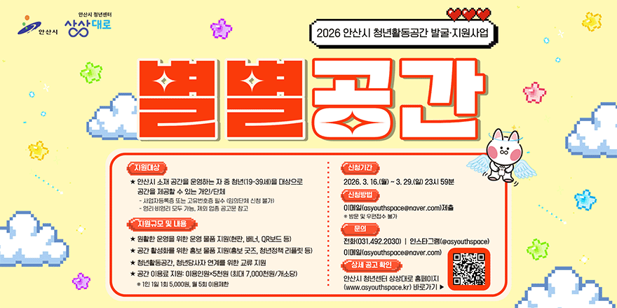 2026 안산시 청년활동공간 발굴지원사업 별별공간. 지원대상:안산시 소재 공간을 운영하는 자 중 청년(19-39세)을 대상으로 공간을 제공 할 수 있는 개인/단체. 신청기간: 2026.3.16.(월)~3.29.(일) 23시 59분. 신청방법: 이메일(asyouthsapce@naver.com)제출. 문의:전화(031.492.2030)|인스타그램 (@asyouthsapce) | 이메일(asyouthsapce@naver.com) 오른쪽 하단 QR 코드 바로가기
