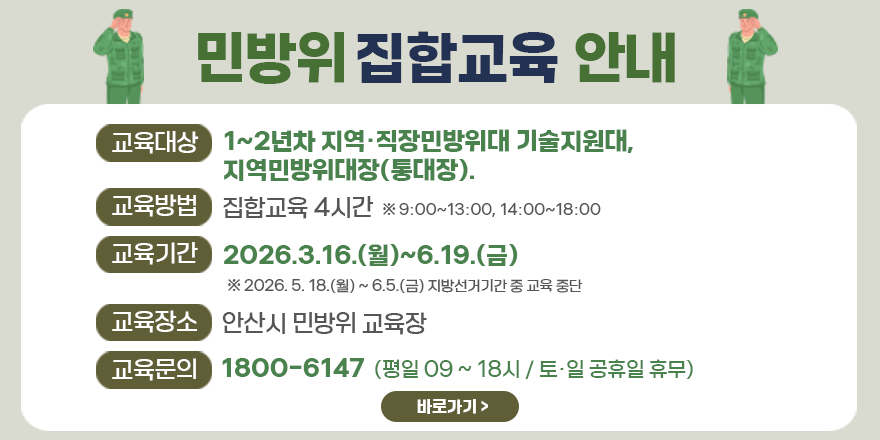 민방위 집합교육 안내. 교육대상:1~2년차 지역&middot;직장민방위대 기술지원대, 지역민방위대장(통대장). 교육방법:집합교육 4시간 ※ 9:00~13:00, 14:00~18:00, 주말 및 야간 운영. 교육기간:2026. 3. 16.(월) ~ 6. 19.(금) ※ 2026. 5. 18.(월) ~ 6.5.(금) 지방선거기간 중 교육 중단. 교육장소:안산시 민방위교육장. 교육문의:1800 - 6147 (평일 09~18시 / 토&middot;일 공휴일 휴무)