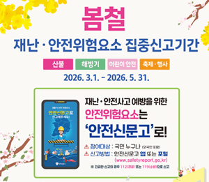 봄철 재난 &middot; 안전위험요소 집중신고기간 산불|해빙기|어린이 안전|축제  행사 2026. 3.1. - 2026. 5. 31. 재난 &middot; 안전사고 예방을 위한 안전신문고로 안전위험요소는 '안전신문고' 로! 참여대상: 국민 누구나 (외국인 포함) 신고방법 : 안전신문고 앱 또는 포털 (www.safetyreport.go.kr) ※ 긴급한 신고의 경우 112(경찰) 또는 119(소방)으로 신고