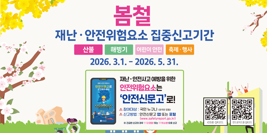 봄철 재난 &middot; 안전위험요소 집중신고기간 산불|해빙기|어린이 안전|축제  행사 2026. 3.1. - 2026. 5. 31. 재난 &middot; 안전사고 예방을 위한 안전신문고로 안전위험요소는 '안전신문고' 로! 참여대상: 국민 누구나 (외국인 포함) 신고방법 : 안전신문고 앱 또는 포털 (www.safetyreport.go.kr) ※ 긴급한 신고의 경우 112(경찰) 또는 119(소방)으로 신고. 오른쪽 하단 (iOS용 QR코드|안드로이드용 QR코드)