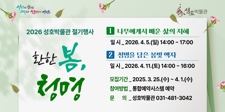 2026 성호박물관 절기행사. 환한 봄, 청명  1 나무에게서 배운 삶의 지혜 일시_ 2026. 4. 5.(일) 14:00 ~ 17:00 2 청명을 담은 봄빛 액자 일시_2026. 4. 11.(토) 14:00 ~ 16:00 모집기간_ 2025. 3. 25.(수) ~ 4. 1.(수) 참여방법_ 통합예약시스템 예약 문의 성호박물관 031-481-3042