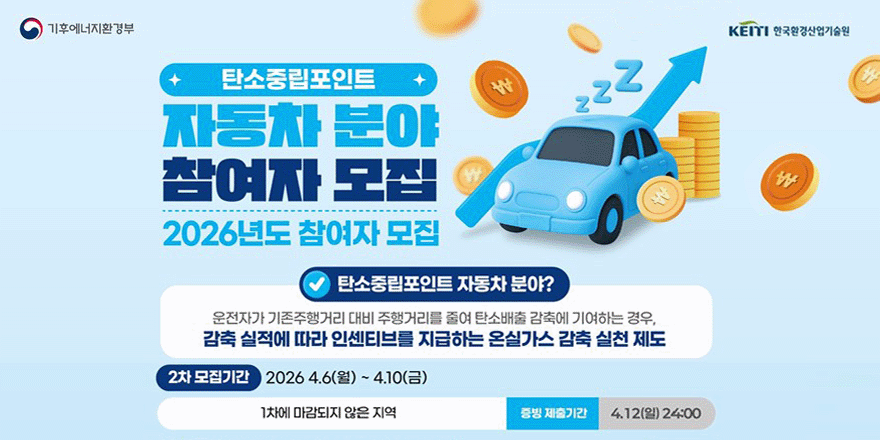 탄소중립포인트 자동차 분야 참여자 모집. 2026년도 참여자 모집. 탄소중립포인트 자동차 분야? 운전자가 기존주행거리 대비 주행거리를 줄여 탄소배출 감축에 기여하는 경우, 감축 실적에 따라 인센티브를 지급하는 온실가스 감축 실천 제도. 2차 모집기간:2026.4.6.(월)~4.10.(금) 1차에 마감되지 않은 지역. 증빙 제출기간:4.12.(일) 24:00