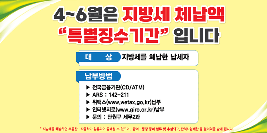 4~6월은 지방세 체납액 " 특별징수기간" 입니다. 대상:지방세를 체납한 납세자. 납부방법:▶ 전국금융기관(CD/ATM) ▶ ARS : 142-211 ▶ 위텍스(www.wetax.go.kr)납부 ▶ 인터넷지로(www.giro.or.kr)납부 ▶ 문의 : 단원구 세무2과 *지방세를 체납하면 부동산 자동차가 압류되어 공매될 수 있으며, 급여 통장 등이 압류 및 추심되고, 관허사업제한 등 불이익을 받게 됩니다.