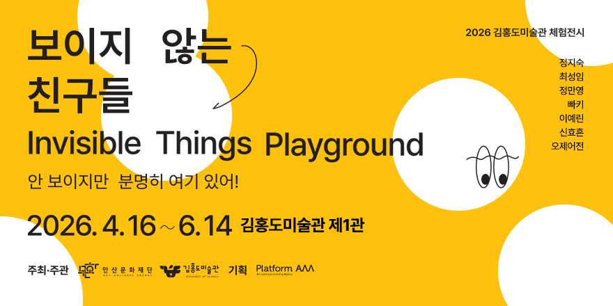 보이지 않는 친구들 Invisible Things Playground 안 보이지만 분명히 여기 있어! 2026. 4. 16 ~6. 14. 김홍도미술관 제1관  2026 김홍도미술관 체험전시 정지숙 최성임 정만영 빠키 이예린 신효흔 오제어전