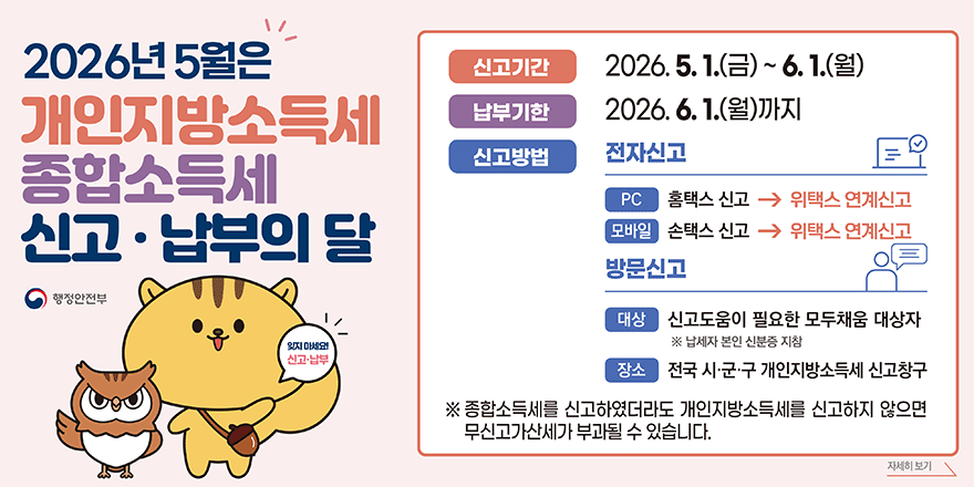 2026년 5월은 개인지방소득세 종합소득세 신고 &middot; 납부의 달. 신고기간:2026. 5. 1.(금) ~ 6. 1.(월)  납부기한:2026. 6. 1.(월)까지 신고방법: 전자신고-PC 홈택스 신고 &rarr; 위택스 연계신고. 모바일-손택스 신고 위택스 연계신고. 방문신고:대상-신고도움이 필요한 모두채움 대상자※ 납세자 본인 신분증 지참. 장소-전국 시&middot;군&middot;구 개인지방소득세 신고창구. ※ 종합소득세를 신고하였더라도 개인지방소득세를 신고하지 않으면 무신고가산세가 부과될 수 있습니다. 자세히 보기