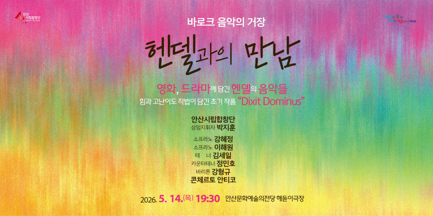 바로크 음악의 거장 헨델과의 만남 영화, 드라마에 담긴 헨델의 음악들 힘과 고난이도 작법이 담긴 초기 작품 "Dixit Dominus" 안산시립합창단 상임지휘자 박지훈 소프라노 강혜정 소프라노 이해원 테 너 김세일 카운터테너 정민호 바리톤 강형규 콘체르토 안티코 2026. 5. 14.(목) 19:30 안산문화예술의전당 해돋이극장