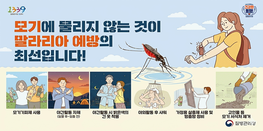 모기에 물리지 않는 것이 말라리아 예방의 최선입니다! 모기기피제 사용| 야간활동 자제(일몰 후~일출 전) |  야간활동 시 밝은색의 긴옷 착용 | 야외활동 후 샤워 | 가정용 살충제 사용 및 방충망 정비 | 고인물 등 모기 서식처 제거