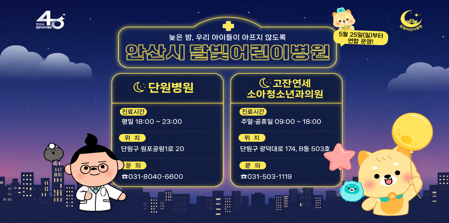 늦은 밤, 우리 아이들이 아프지 않도록 안산시 달빛어린이병원 5월 25일(월)부터 연합 운영! 단원병원 진료시간 평일 18:00 ~ 23:00 위치 단원구 원포공원1로 20 문의 031-8040-6600 고잔연세소아청소년과의원 진료시간 주말,공휴일 9:00 ~ 18:00 위치 단원구 광덕대로 174, B동 503호 문의 031-503-1119