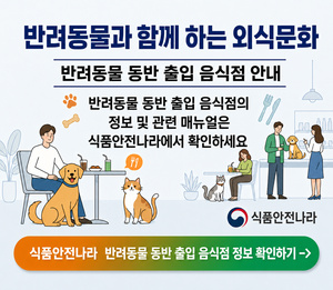 반려동물과 함께 하는 외식문화 반려동물 동반 출입 음식점 안내 반려동물 동반 출입 음식점의 정보 및 관련 매뉴얼은 식품안전나라에서 확인하세요 식품안전나라 식품안전나라 반려동물 동반 출입 음식점 정보 확인하기