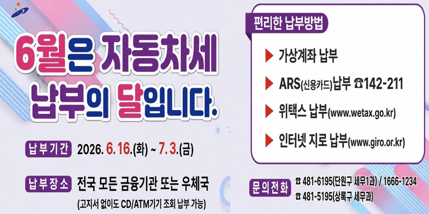6월은 자동차세 납부의달입니다. 납부기간 2026. 6. 16.(화) 7.3 (금) 납부장소 전국 모든 금융기관 또는 우체국(고지서 없이도 CD/ATM기기 조회 납부 가능) 편리한 납부방법:가상계좌 납부. ARS(신용카드)납부 ☎142-211. 위택스 납부(www.wetax.go.kr) 인터넷 지로 납부(www.giro.or.kr) 문의전화:☎ 481-6195(단원구 세무1과)/1666-1234 ☎ 481-5195(상록구 세무과)