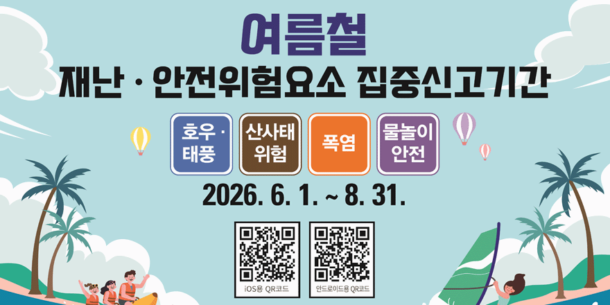 여름철 재난 &middot; 안전위험요소 집중신고기간. 호우&middot;태풍,산사태 위험,폭염,물놀이 안전. 2026. 6. 1. ~ 8. 31. [하단 가운데 iOS용 QR코드] [하단 가운데 안드로이드용 QR코드]
