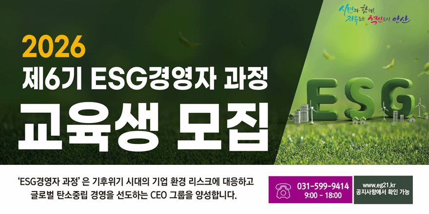 2026 제6기 ESG경영자 과정. 교육생 모집. 'ESG경영자 과정' 은 기후위기 시대의 기업 환경 리스크에 대응하고 글로벌 탄소중립 경영을 선도하는 CEO 그룹을 양성합니다. 031-599-9414. www.eg21.kr 9:00-18:00 공지사항에서 확인 가능