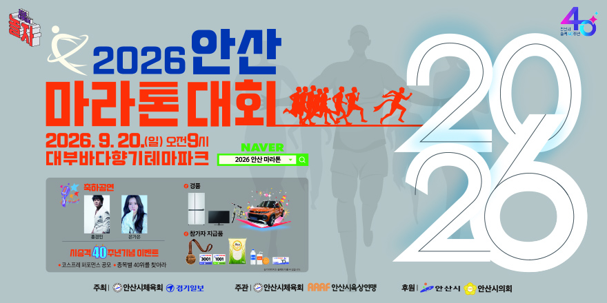 2026 안산 마라톤대회 2026. 9. 20.(일) 오전9시 대부바다향기테마파크. 축하공연:홍경민,은가은. 시승격 40 주년기념 이벤트 · 코스프레 퍼포먼스 공모 · 종목별 40위를 찾아라. 경품:냉장고,TV,자전거,자동차. 주최| 안산시체육회 경기일보 주관 I 안산시체육회 AAAF 안산시육상연맹 후원 I 안산시 안산시의회