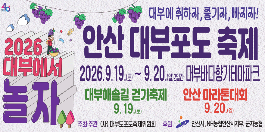 대부에 취하라,즐기자,빠지자! 2026 안산대부에서 놀자 안사 포도축제. 2026.9.19.(토)~9.20.(일)2일간 대부바다향기테마파크. 대부해솔길 걷기축제 9.19.(토) 안산 마라톤대회 9.20.(일) 주최·주관 (사) 대부도포도축제위원회 후원. 안산시,NH농협안산시지부,군자농협