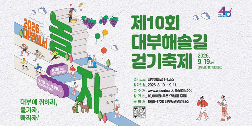제10회 대부해솔길 걷기축제 2026.9.20.(일) 대부바다향기테마파크. 걷기코스:대부해솔길 1-1코스. 참가신청_ 2026. 8. 10. ~ 9. 11.접 수 처_ www.ansantour.kr(온라인접수) 참 가 비:10,000원(쿠폰/기념품 증정) 문 의 처_ 1899-1720 대부도관광안내소 [중앙 하단 가운데 QR코드]