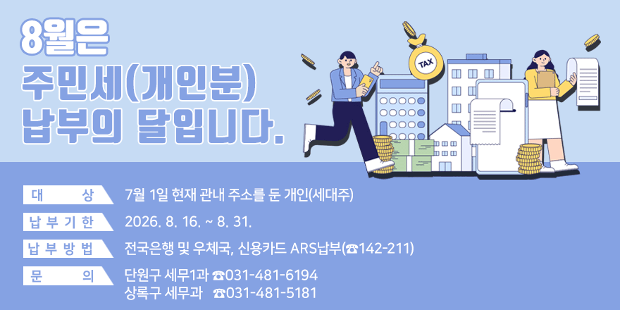 월은 주민세(개인분) 납부의 달입니다. 대        상 : 7월 1일 현재 관내 주소를 둔 개인(세대주) 납 부 기 간 : 2026. 8. 16. ~ 8. 31.납 부 방 법 : 전국은행 및 우체국, 신용카드 ARS납부(☎142-211) 문        의 : 단원구 세무1과 ☎031-481-6194.  상록구 세무과  ☎031-481-5181