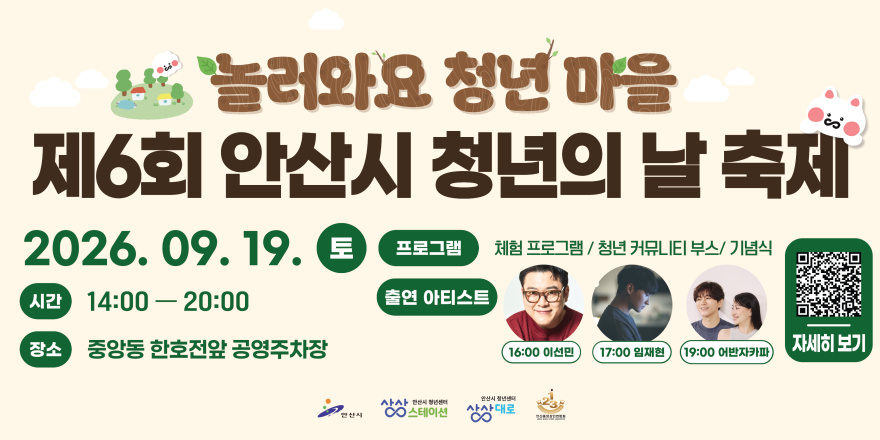 놀러와요 청년 마을. 제6회 안산시 청년의 날 축제시간:14:00 一 20:00. 장소:중앙동 한호전앞 공영주차장. 2026. 09. 19. 토. 프로그램:체험 프로그램 / 청년 커뮤니티 부스/ 기념식.  출연 아티스트: 16:00 이선민/17:00 임재현/19:00 어반자카파. 자세히 보기 [오른쪽 하단 QR코드_자세히보기]
