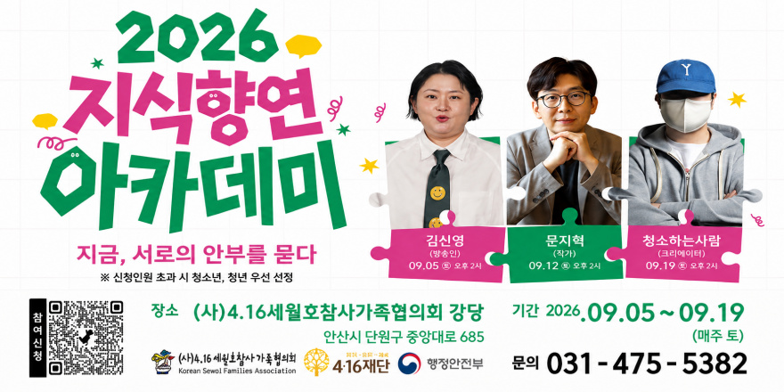2026 지식향연 아카데미 지금, 서로의 안부를 묻다 ※ 신청인원 초과 시 청소년, 청년 우선 선정. 장소 (사)4.16세월호참사가족협의회 강당 안산시 단원구 중앙대로 685. 기간 2026.09.05~09.19(매주토) 김신영 (방송인) 문지혁(작가) 청소하는사람(크리에이터) 문의:031-475-5382