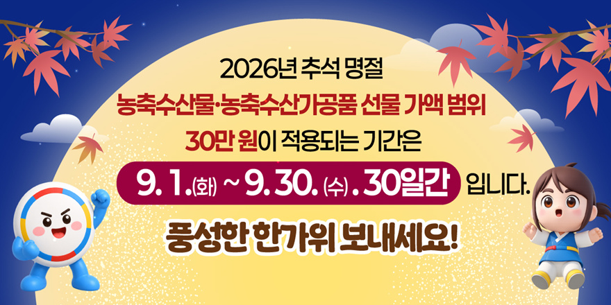 2026년 추석 명절 농축수산물·농축수산가공품 선물 가액 범위 30만원이적용되는기간은 9.1.(화)~9.30.(수).30일간 입니다. 풍성한한가위보내세요!