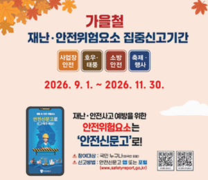 가을철 재난&middot;안전위험요소 집중신고기간. 사업장 안전|호우&middot;태풍|소방 안전|축제 &middot;행사. 2026. 9. 1. ~ 2026. 11. 30. 재난&middot;안전사고 예방을 위한 안전신문고로 신고해주세요! 참여대상 : 국민 누구나(외국인 포함) 신고방법 : 안전신문고 또는 포털. (www.safetyreport.go.kr) [오른쪽 중앙 첫번째 IOS QR코드 ][오른쪽 중앙 두번째 안드로이드용 QR코드]