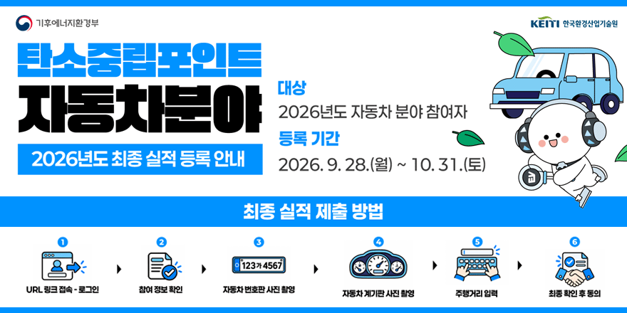 탄소중립포인트 자동차분야  2026년도 최종 실적 등록 안내. 대상: 2026년도 자동차 분야 참여자. 등록 기간:2026. 9. 28.(월) ~ 10.31.(토). 최종 실적 제출 방법:1)URL링크접속-로그인2)참여 정보 확인 3) 자동차 번호판 사진 촬영 4)자동차 계기판 사진 촬영 5)주행거리 입력 6)최종 확인 후 동의