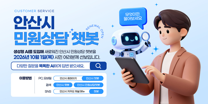 안산시 민원상담 챗봇 생성형 AI를 도입해 새로워진 안산시 민원상담 챗봇을 2026년 10월 1일(목) 시민 여러분께 선보입니다.다양한 질문을 똑똑한 AI에게 답변 받으세요. 이용방법:PC, 모바일 안산시 홈페이지 안산시 챗봇. 검색 안산시 챗봇 안산시 민원상담챗봇 SNS 안산시 카카오 채널 메뉴 챗봇