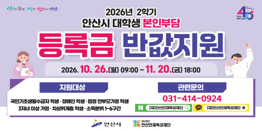 2026년 2학기 안산시 대학생 본인부담 등록금 반값지원. 2026. 10. 26.(월) 09:00 ~ 11. 20.(금) 18:00. 지원대상:국민기초생활수급자 학생·장애인 학생·법정 한부모가정 학생. 3자녀 이상 가정·차상위계층 학생·소득분위 1~6구간. 관련문의: 031-414-0924. 안산시 안산인재육성재단