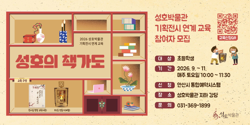 성호의 책가도 성호박물관 기획전시 연계 교육 참여자 모집. [ 오른쪽 상단 QR코드-교육신청QR]대 상 초등학생. 기 간 2026. 9. ~ 11. 매주 토요일 10:00 ~ 11:30. 신 청 안산시 통합예약시스템.장 소 성호박물관 지하 강당. 문 의 031-369-1899