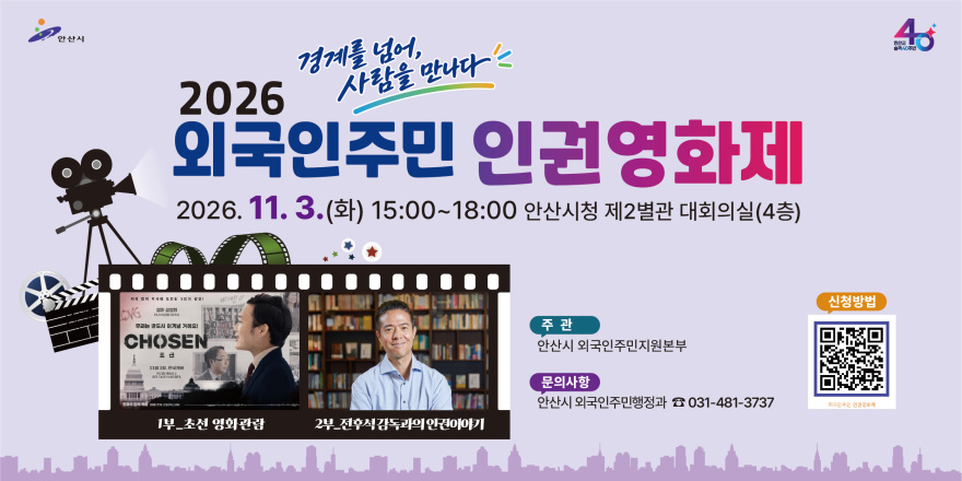 2026 사람을 만나다 외국인주민 인권영화제 (경계를 넘어, 사람을 만나다) 2026. 11. 3.(화) 15:00~18:00 안산시청 제2별관 대회의실(4층) 신청방법 [오른쪽 하단 QR코드] 주 관:안산시 외국인주민지원본부. 문의사항: 안산시 외국인주민행정과 ☎ 031-481-3737 