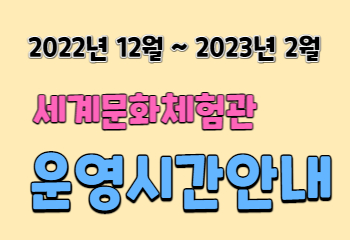 2022년 12월 ~ 2023년 2월 세계문화체험관 운영시간 안내 사진