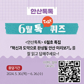 안산톡톡 6월 톡퀴즈 6월호특집(혁신과 도약으로 완성될 안산 미리보기를 잘 읽고 답해주세요~! 응답기간:2024.5.30.(목)~6.26.(수), 이벤트참여 QR)
