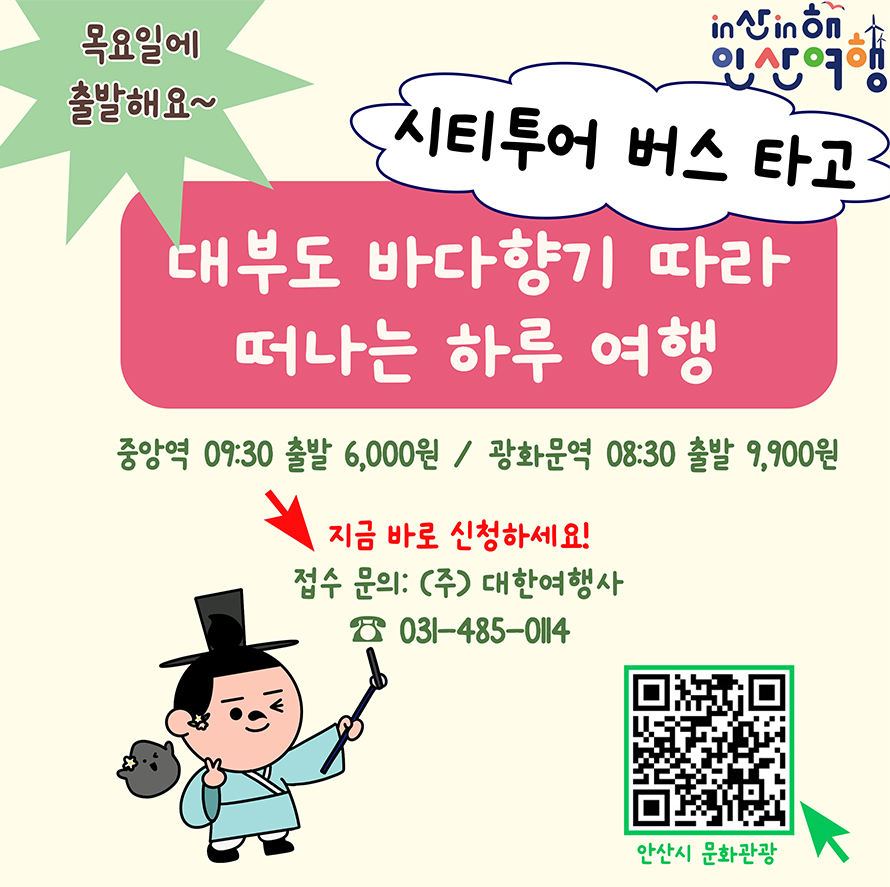 목요일에 출발해요~ in산in해 인산여행; 시티투어 버스 타고; 대부도 바다향기 따라 떠나는 하루 여행; 중앙역: 09:30 출발 6,000원 / 광화문역 08:30 출발 9,900원; 지금 바로 신청하세요! 접수문의: (주) 대한여행사; 031-485-0114; 안산시 문화관광 QR 코드;